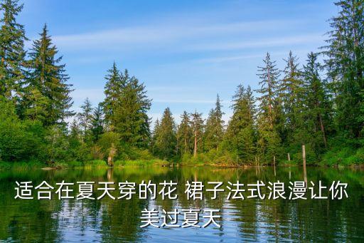适合在夏天穿的花 裙子法式浪漫让你美过夏天