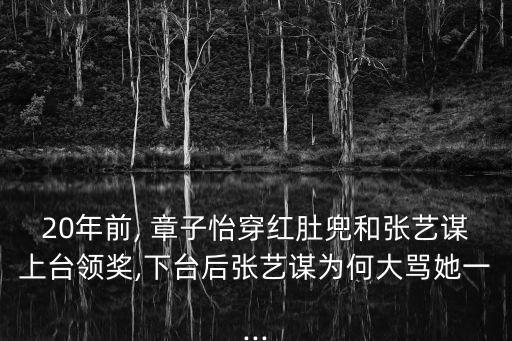 20年前, 章子怡穿红肚兜和张艺谋上台领奖,下台后张艺谋为何大骂她一...