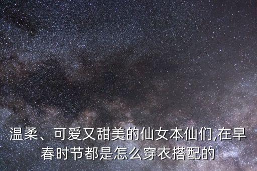温柔、可爱又甜美的仙女本仙们,在早春时节都是怎么穿衣搭配的