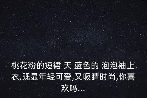 桃花粉的短裙 天 蓝色的 泡泡袖上衣,既显年轻可爱,又吸睛时尚,你喜欢吗...