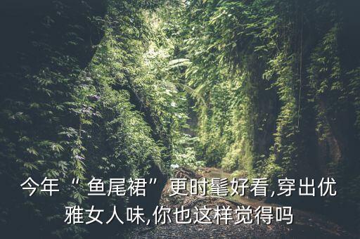 今年“ 鱼尾裙”更时髦好看,穿出优雅女人味,你也这样觉得吗