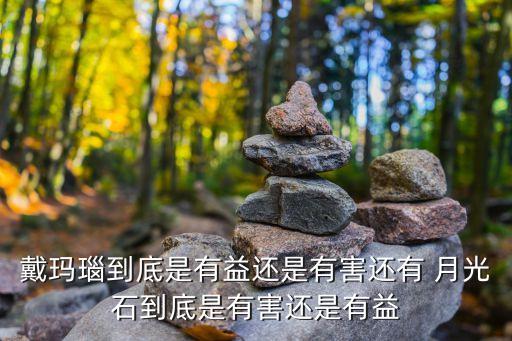 戴玛瑙到底是有益还是有害还有 月光石到底是有害还是有益