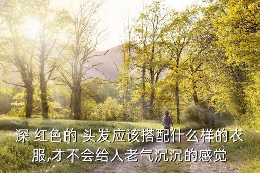 深 红色的 头发应该搭配什么样的衣服,才不会给人老气沉沉的感觉
