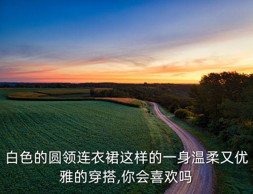 白色的圆领连衣裙这样的一身温柔又优雅的穿搭,你会喜欢吗