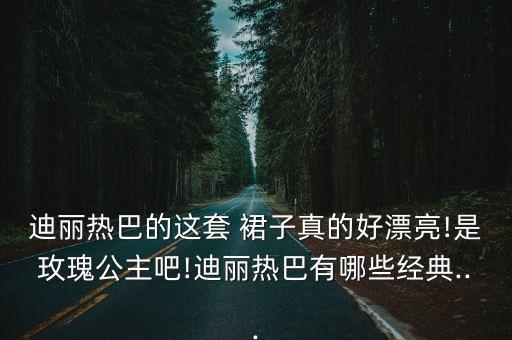 迪丽热巴的这套 裙子真的好漂亮!是玫瑰公主吧!迪丽热巴有哪些经典...