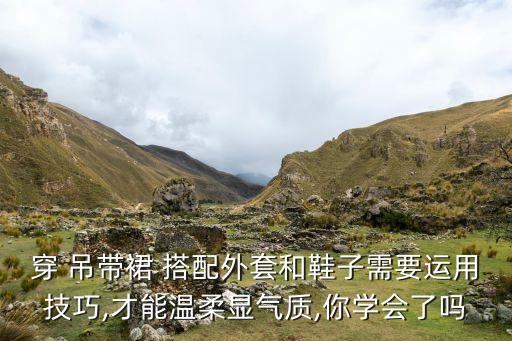 穿 吊带裙 搭配外套和鞋子需要运用技巧,才能温柔显气质,你学会了吗