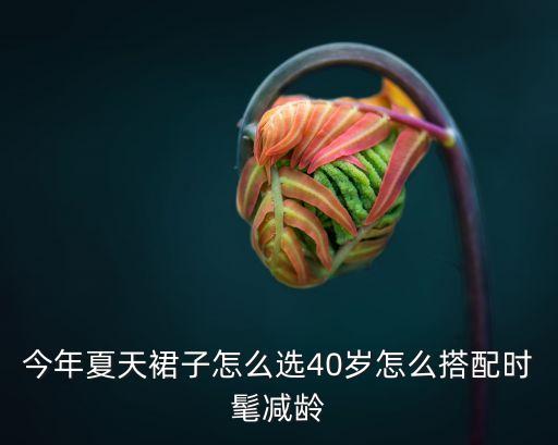 今年夏天裙子怎么选40岁怎么搭配时髦减龄