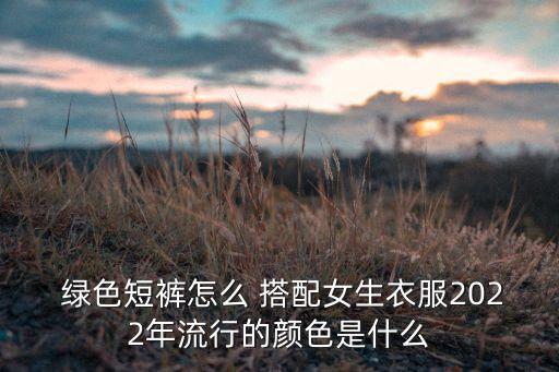  绿色短裤怎么 搭配女生衣服2022年流行的颜色是什么