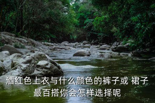 酒红色上衣与什么颜色的裤子或 裙子最百搭你会怎样选择呢