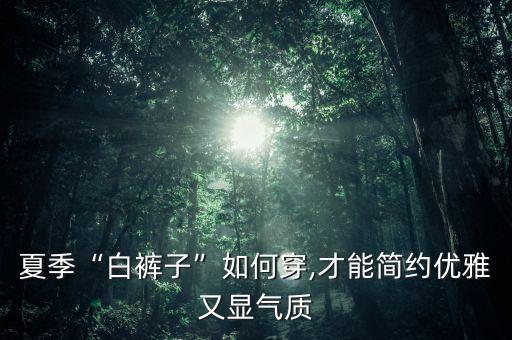 夏季“白裤子”如何穿,才能简约优雅又显气质