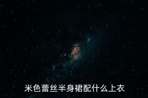  米色蕾丝半身裙配什么上衣