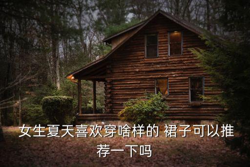  女生夏天喜欢穿啥样的 裙子可以推荐一下吗