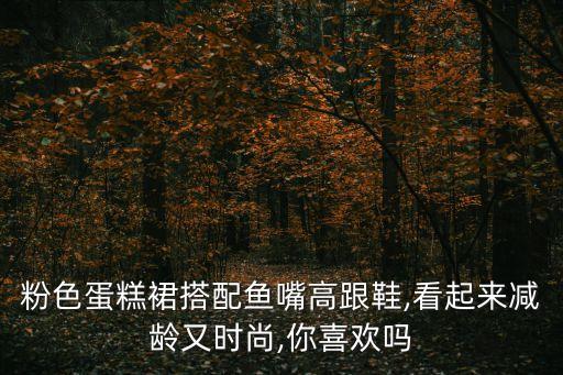 粉色蛋糕裙搭配鱼嘴高跟鞋,看起来减龄又时尚,你喜欢吗