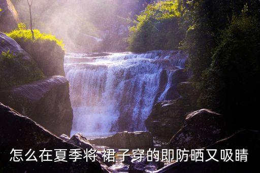 怎么在夏季将 裙子穿的即防晒又吸睛
