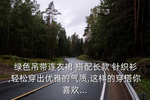  绿色吊带连衣裙 搭配长款 针织衫,轻松穿出优雅的气质,这样的穿搭你喜欢...
