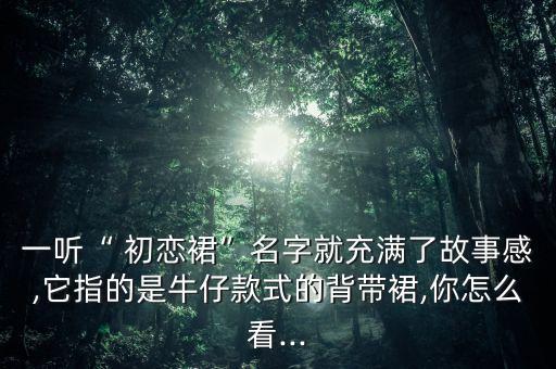 一听“ 初恋裙”名字就充满了故事感,它指的是牛仔款式的背带裙,你怎么看...