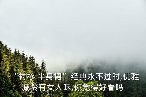 “衬衫 半身裙”经典永不过时,优雅减龄有女人味,你觉得好看吗
