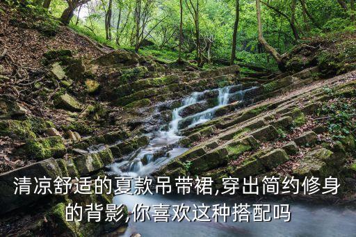 清凉舒适的夏款吊带裙,穿出简约修身的背影,你喜欢这种搭配吗