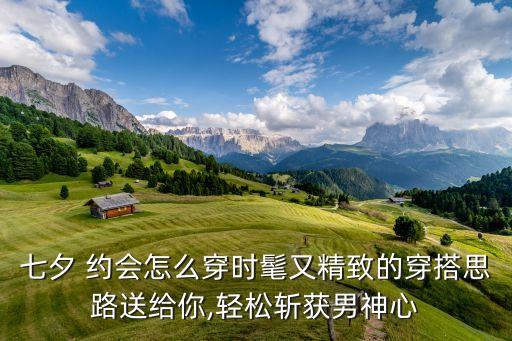 七夕 约会怎么穿时髦又精致的穿搭思路送给你,轻松斩获男神心