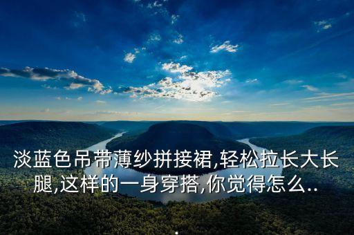 淡蓝色吊带薄纱拼接裙,轻松拉长大长腿,这样的一身穿搭,你觉得怎么...