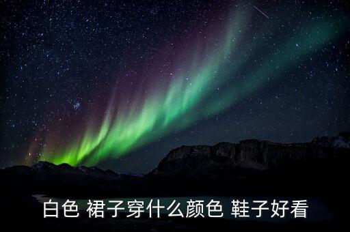 白色 裙子穿什么颜色 鞋子好看