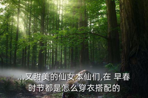 ...又甜美的仙女本仙们,在 早春时节都是怎么穿衣搭配的