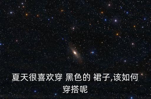 夏天很喜欢穿 黑色的 裙子,该如何穿搭呢