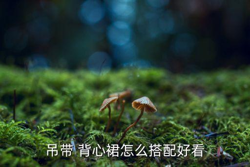 吊带 背心裙怎么搭配好看