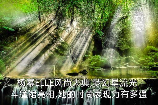 杨幂ELLE风尚大典,梦幻星流光 斗篷裙亮相,她的时尚表现力有多强