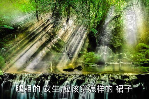什么裙子好看又显腿粗女生,什么样的裙子显瘦好看