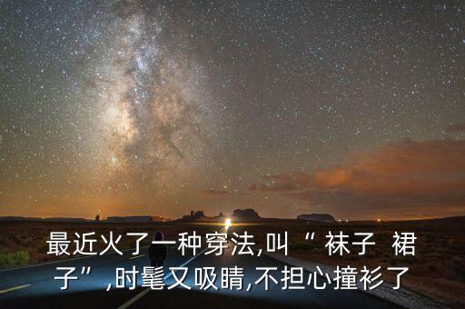 最近火了一种穿法,叫“ 袜子  裙子”,时髦又吸睛,不担心撞衫了