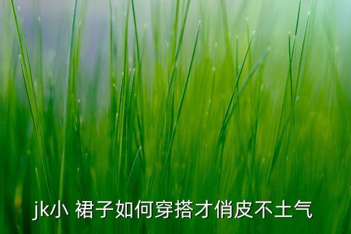 jk小 裙子如何穿搭才俏皮不土气