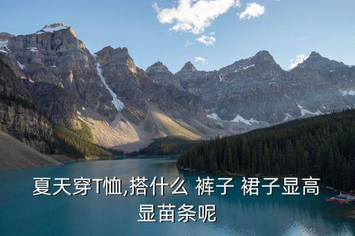 夏天穿T恤,搭什么 裤子 裙子显高显苗条呢