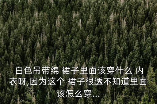 白色吊带绵 裙子里面该穿什么 内衣呀,因为这个 裙子很透不知道里面该怎么穿...