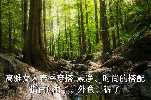 高雅女人春季穿搭:素净、时尚的搭配指南( 裙子、外套、裤子