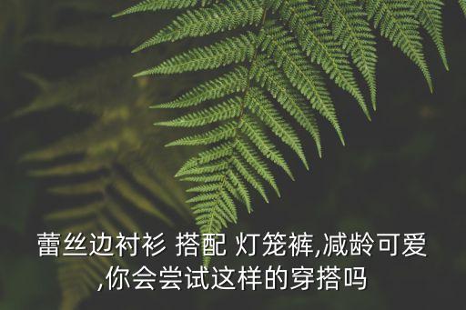 蕾丝边衬衫 搭配 灯笼裤,减龄可爱,你会尝试这样的穿搭吗