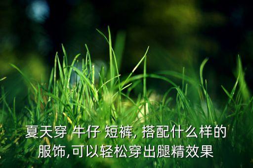 夏天穿 牛仔 短裤, 搭配什么样的服饰,可以轻松穿出腿精效果