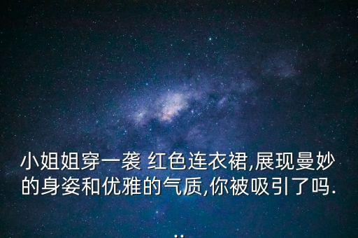 小姐姐穿一袭 红色连衣裙,展现曼妙的身姿和优雅的气质,你被吸引了吗...