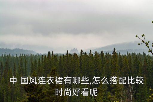 中 国风连衣裙有哪些,怎么搭配比较时尚好看呢