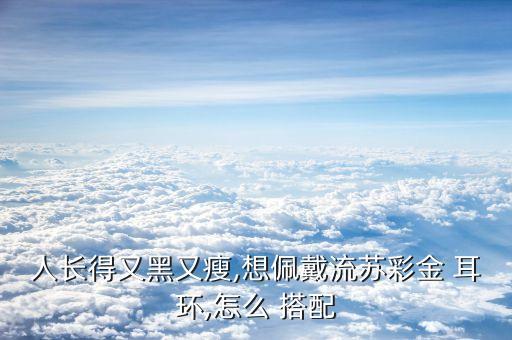 人长得又黑又瘦,想佩戴流苏彩金 耳环,怎么 搭配