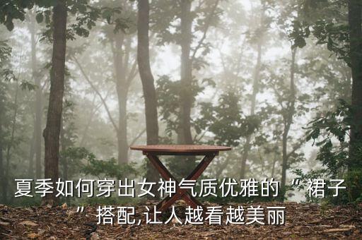 夏季如何穿出女神气质优雅的“ 裙子”搭配,让人越看越美丽