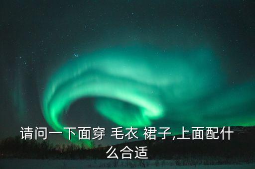 请问一下面穿 毛衣 裙子,上面配什么合适