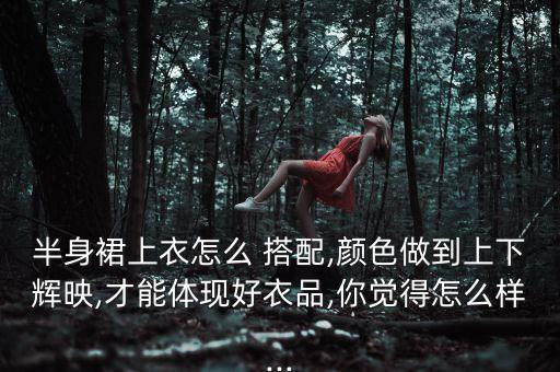 半身裙上衣怎么 搭配,颜色做到上下辉映,才能体现好衣品,你觉得怎么样...