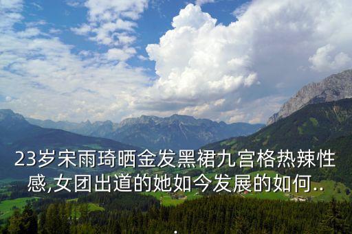 23岁宋雨琦晒金发黑裙九宫格热辣性感,女团出道的她如今发展的如何...