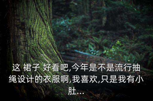 这 裙子 好看吧,今年是不是流行抽绳设计的衣服啊,我喜欢,只是我有小肚...