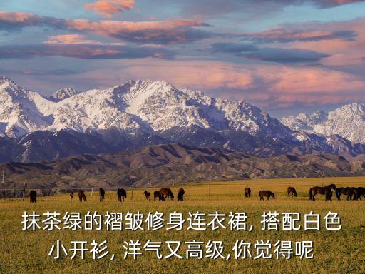 抹茶绿的褶皱修身连衣裙, 搭配白色小开衫, 洋气又高级,你觉得呢