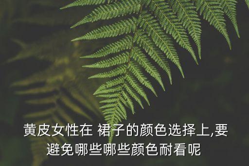  黄皮女性在 裙子的颜色选择上,要避免哪些哪些颜色耐看呢