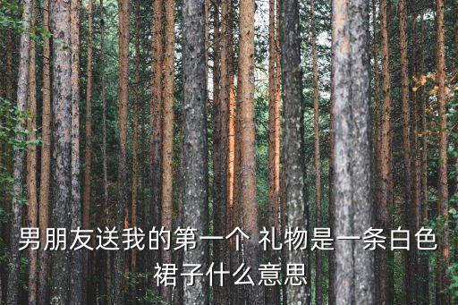 男朋友送我的第一个 礼物是一条白色 裙子什么意思