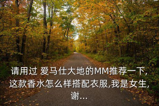 请用过 爱马仕大地的MM推荐一下,这款香水怎么样搭配衣服,我是女生,谢...