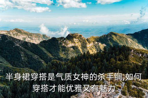 半身裙穿搭是气质女神的杀手锏,如何穿搭才能优雅又有魅力